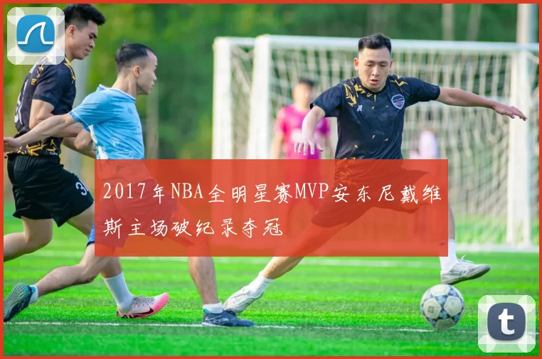 2017年NBA全明星赛MVP安东尼戴维斯主场破纪录夺冠