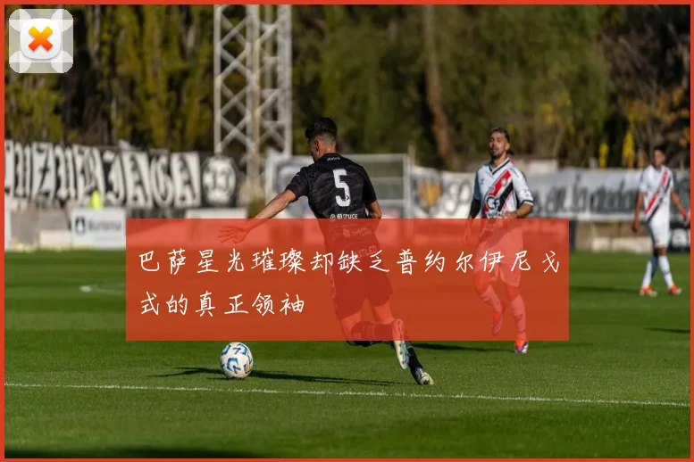 巴萨星光璀璨却缺乏普约尔伊尼戈式的真正领袖