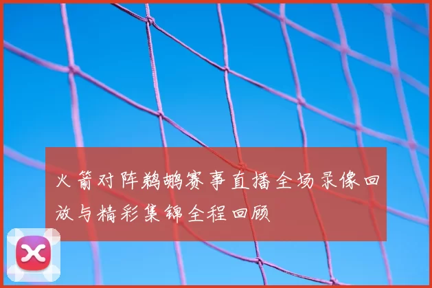 火箭对阵鹈鹕赛事直播全场录像回放与精彩集锦全程回顾