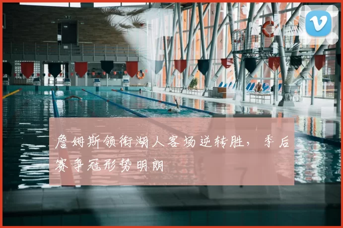 詹姆斯领衔湖人客场逆转胜，季后赛争冠形势明朗