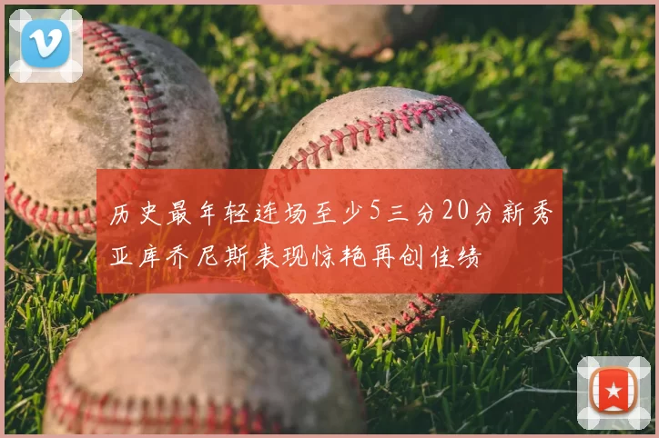 历史最年轻连场至少5三分20分新秀亚库乔尼斯表现惊艳再创佳绩