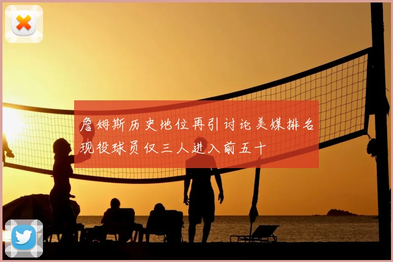 詹姆斯历史地位再引讨论美媒排名现役球员仅三人进入前五十