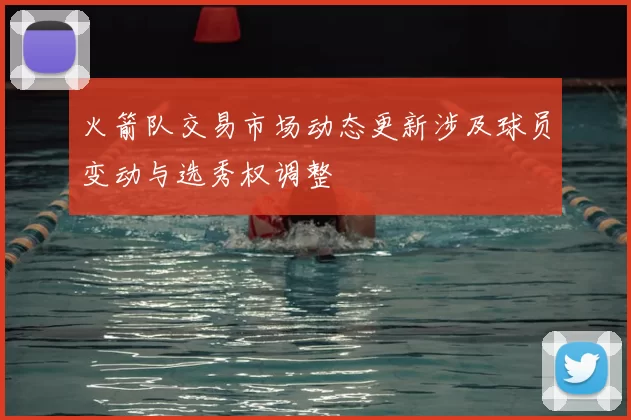 火箭队交易市场动态更新涉及球员变动与选秀权调整