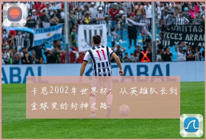 卡恩2002年世界杯:从英雄队长到金球奖的封神之路