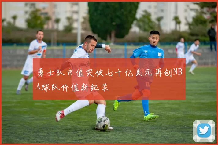 勇士队市值突破七十亿美元再创NBA球队价值新纪录