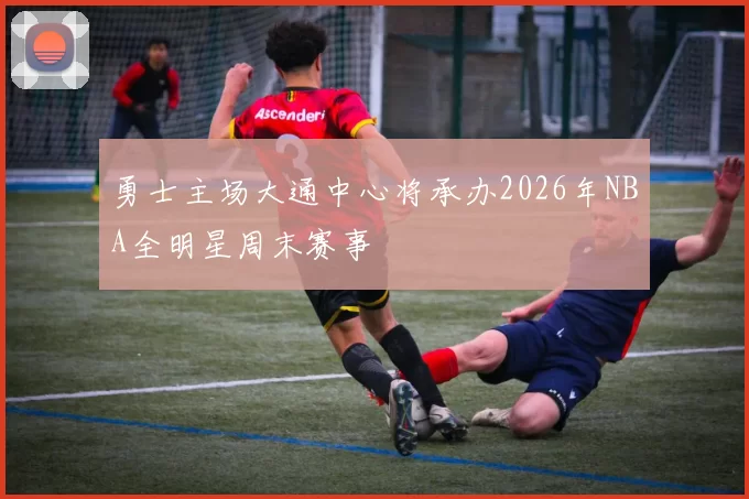 勇士主场大通中心将承办2026年NBA全明星周末赛事