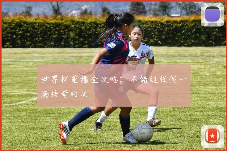 世界杯重播全攻略:不错过任何一场传奇对决