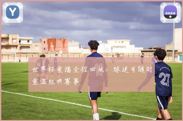 世界杯重播全程回放，球迷可随时重温经典赛事