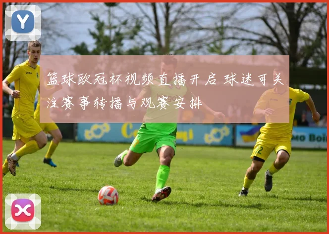 篮球欧冠杯视频直播开启 球迷可关注赛事转播与观赛安排